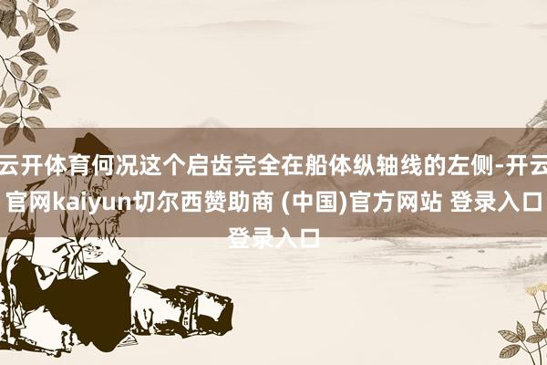 云开体育何况这个启齿完全在船体纵轴线的左侧-开云官网kaiyun切尔西赞助商 (中国)官方网站 登录入口