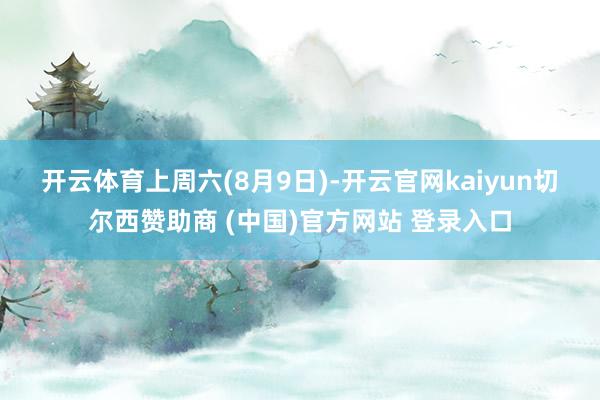 开云体育　　上周六(8月9日)-开云官网kaiyun切尔西赞助商 (中国)官方网站 登录入口