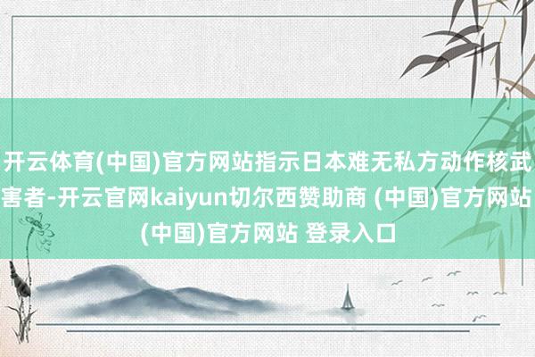 开云体育(中国)官方网站指示日本难无私方动作核武伏击的受害者-开云官网kaiyun切尔西赞助商 (中国)官方网站 登录入口
