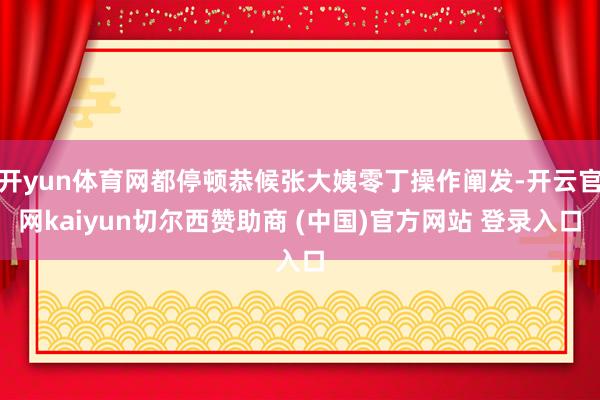 开yun体育网都停顿恭候张大姨零丁操作阐发-开云官网kaiyun切尔西赞助商 (中国)官方网站 登录入口