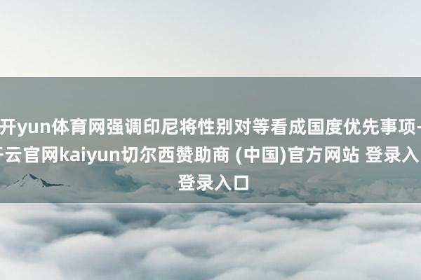 开yun体育网强调印尼将性别对等看成国度优先事项-开云官网kaiyun切尔西赞助商 (中国)官方网站 登录入口