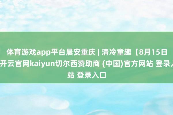 体育游戏app平台晨安重庆 | 清冷童趣【8月15日】-开云官网kaiyun切尔西赞助商 (中国)官方网站 登录入口