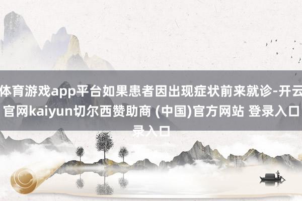 体育游戏app平台如果患者因出现症状前来就诊-开云官网kaiyun切尔西赞助商 (中国)官方网站 登录入口