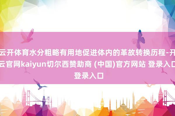 云开体育水分粗略有用地促进体内的革故转换历程-开云官网kaiyun切尔西赞助商 (中国)官方网站 登录入口