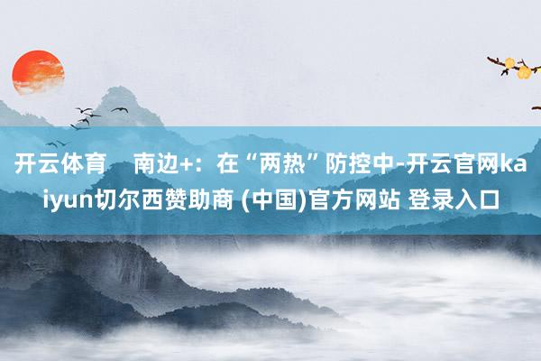 开云体育    南边+：在“两热”防控中-开云官网kaiyun切尔西赞助商 (中国)官方网站 登录入口