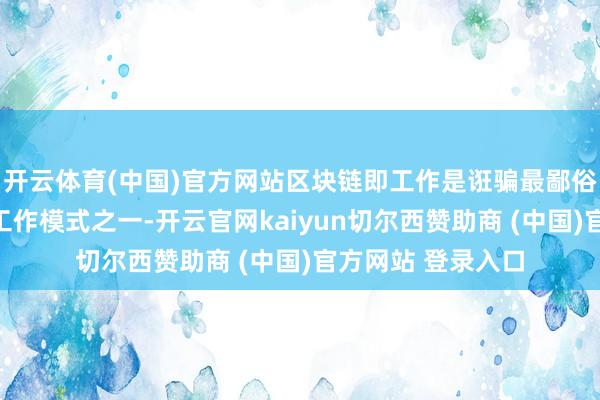 开云体育(中国)官方网站区块链即工作是诳骗最鄙俗的区块链买卖化工作模式之一-开云官网kaiyun切尔西赞助商 (中国)官方网站 登录入口