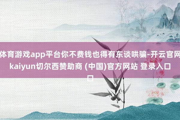 体育游戏app平台你不费钱也得有东谈哄骗-开云官网kaiyun切尔西赞助商 (中国)官方网站 登录入口