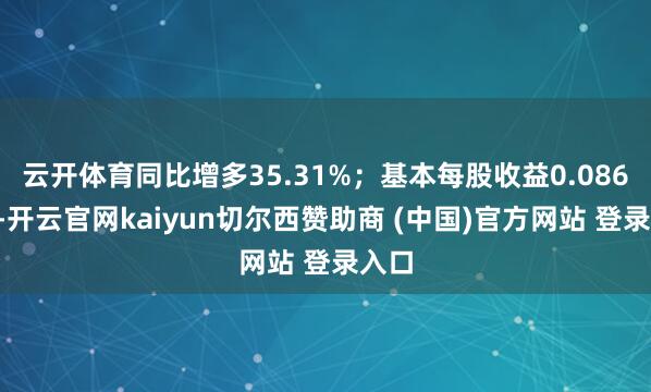 云开体育同比增多35.31%；基本每股收益0.0861元-开云官网kaiyun切尔西赞助商 (中国)官方网站 登录入口