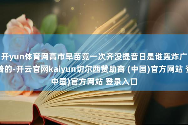 开yun体育网高市早苗竟一次齐没提昔日是谁轰炸广岛和长崎的-开云官网kaiyun切尔西赞助商 (中国)官方网站 登录入口