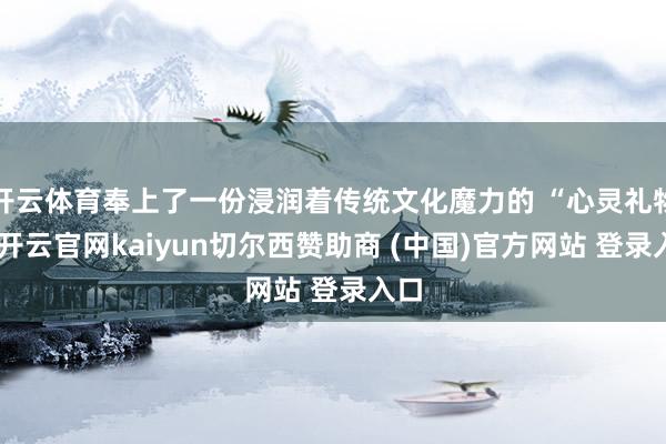 开云体育奉上了一份浸润着传统文化魔力的 “心灵礼物”-开云官网kaiyun切尔西赞助商 (中国)官方网站 登录入口