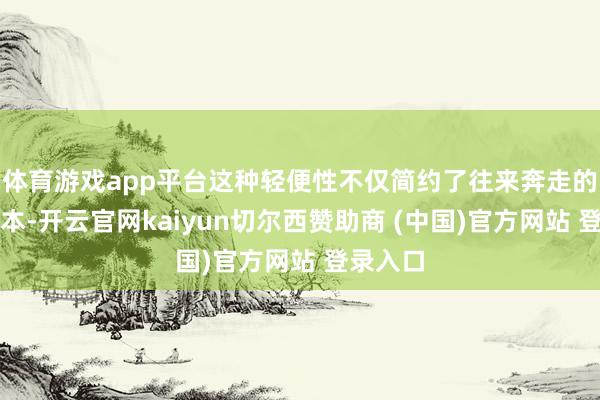 体育游戏app平台这种轻便性不仅简约了往来奔走的时分老本-开云官网kaiyun切尔西赞助商 (中国)官方网站 登录入口