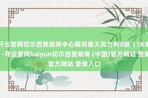 开云官网切尔西赞助商中心隔邻最大风力有8级（18米/秒）-开云官网kaiyun切尔西赞助商 (中国)官方网站 登录入口