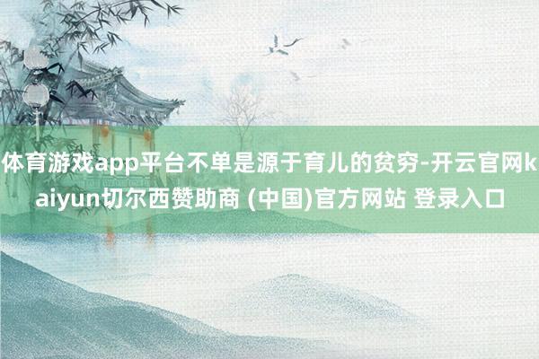 体育游戏app平台不单是源于育儿的贫穷-开云官网kaiyun切尔西赞助商 (中国)官方网站 登录入口