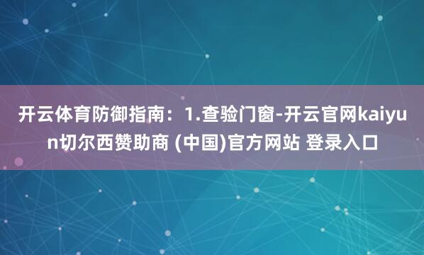 开云体育防御指南：1.查验门窗-开云官网kaiyun切尔西赞助商 (中国)官方网站 登录入口