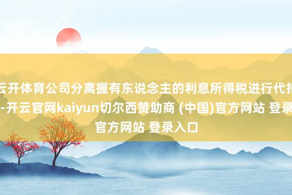 云开体育公司分离握有东说念主的利息所得税进行代扣代缴-开云官网kaiyun切尔西赞助商 (中国)官方网站 登录入口