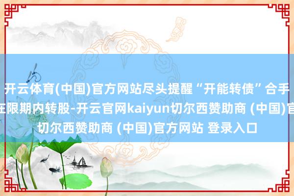 开云体育(中国)官方网站尽头提醒“开能转债”合手有东说念主细心在限期内转股-开云官网kaiyun切尔西赞助商 (中国)官方网站 登录入口