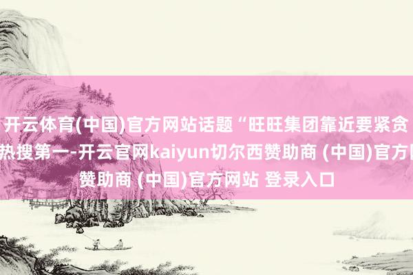 开云体育(中国)官方网站话题“旺旺集团靠近要紧贪图危急”登上热搜第一-开云官网kaiyun切尔西赞助商 (中国)官方网站 登录入口
