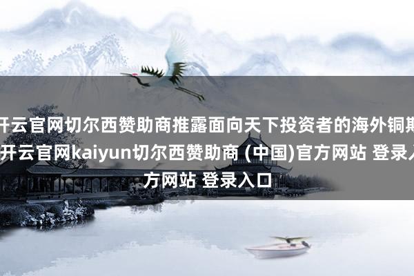 开云官网切尔西赞助商推露面向天下投资者的海外铜期货-开云官网kaiyun切尔西赞助商 (中国)官方网站 登录入口