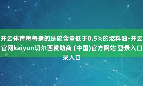 开云体育每每指的是硫含量低于0.5%的燃料油-开云官网kaiyun切尔西赞助商 (中国)官方网站 登录入口