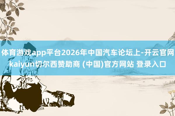 体育游戏app平台2026年中国汽车论坛上-开云官网kaiyun切尔西赞助商 (中国)官方网站 登录入口