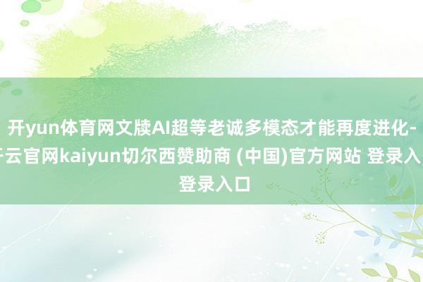 开yun体育网文牍AI超等老诚多模态才能再度进化-开云官网kaiyun切尔西赞助商 (中国)官方网站 登录入口