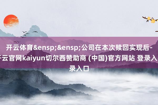 开云体育&ensp;&ensp;公司在本次赎回实现后-开云官网kaiyun切尔西赞助商 (中国)官方网站 登录入口
