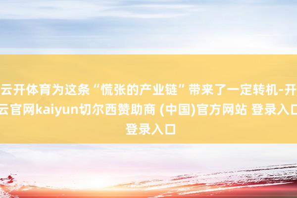 云开体育为这条“慌张的产业链”带来了一定转机-开云官网kaiyun切尔西赞助商 (中国)官方网站 登录入口