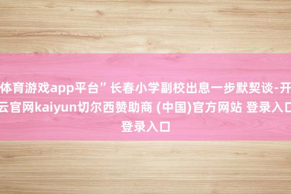 体育游戏app平台”长春小学副校出息一步默契谈-开云官网kaiyun切尔西赞助商 (中国)官方网站 登录入口