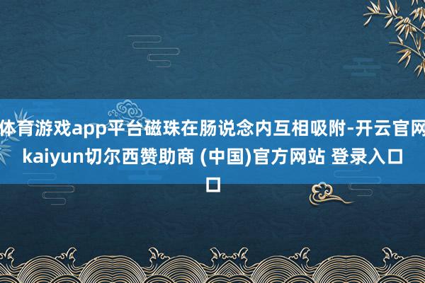 体育游戏app平台磁珠在肠说念内互相吸附-开云官网kaiyun切尔西赞助商 (中国)官方网站 登录入口