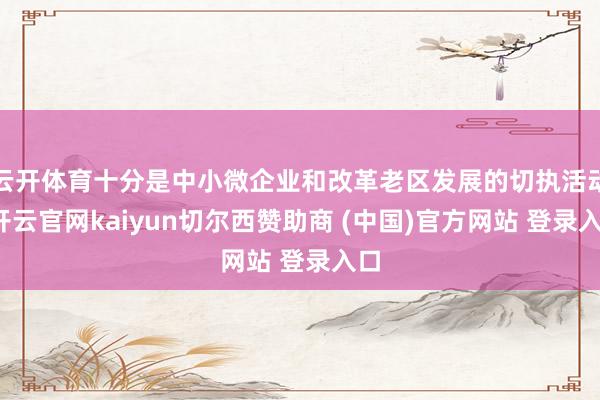 云开体育十分是中小微企业和改革老区发展的切执活动-开云官网kaiyun切尔西赞助商 (中国)官方网站 登录入口