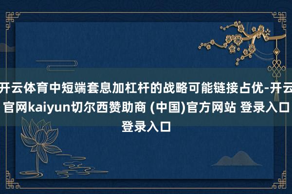 开云体育中短端套息加杠杆的战略可能链接占优-开云官网kaiyun切尔西赞助商 (中国)官方网站 登录入口