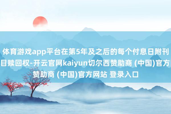 体育游戏app平台在第5年及之后的每个付息日附刊行东谈主有条目赎回权-开云官网kaiyun切尔西赞助商 (中国)官方网站 登录入口