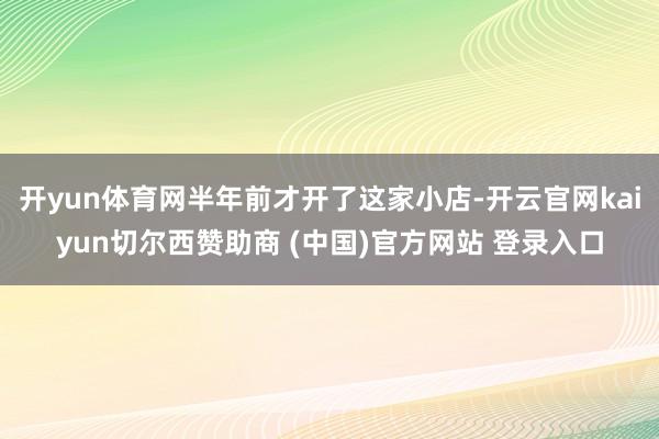开yun体育网半年前才开了这家小店-开云官网kaiyun切尔西赞助商 (中国)官方网站 登录入口