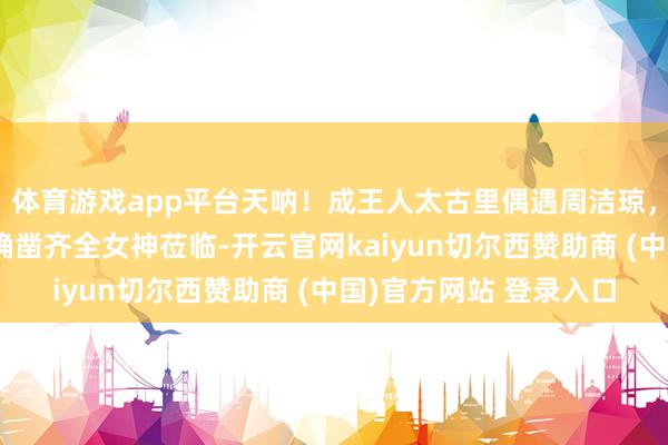 体育游戏app平台天呐！成王人太古里偶遇周洁琼，侧颜好意思到犯规，确凿齐全女神莅临-开云官网kaiyun切尔西赞助商 (中国)官方网站 登录入口