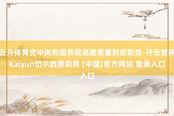 云开体育党中央和国务院高度爱重财政职责-开云官网kaiyun切尔西赞助商 (中国)官方网站 登录入口