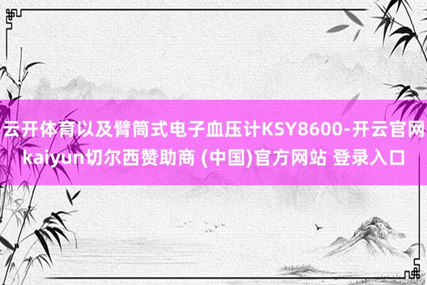 云开体育以及臂筒式电子血压计KSY8600-开云官网kaiyun切尔西赞助商 (中国)官方网站 登录入口