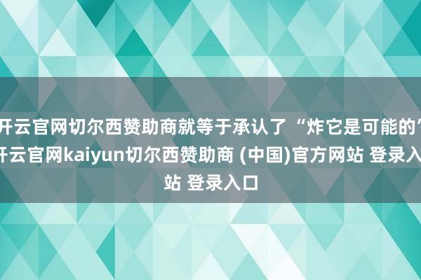 开云官网切尔西赞助商就等于承认了 “炸它是可能的”-开云官网kaiyun切尔西赞助商 (中国)官方网站 登录入口