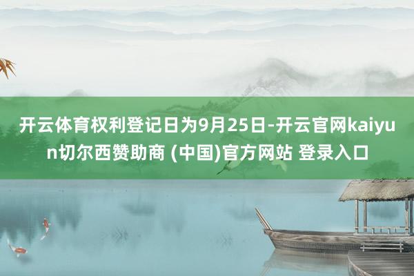 开云体育权利登记日为9月25日-开云官网kaiyun切尔西赞助商 (中国)官方网站 登录入口