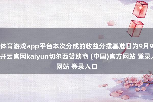 体育游戏app平台本次分成的收益分拨基准日为9月9日-开云官网kaiyun切尔西赞助商 (中国)官方网站 登录入口