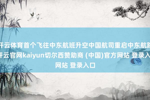 开云体育首个飞往中东航班升空中国航司重启中东航路-开云官网kaiyun切尔西赞助商 (中国)官方网站 登录入口