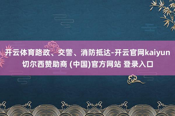 开云体育路政、交警、消防抵达-开云官网kaiyun切尔西赞助商 (中国)官方网站 登录入口