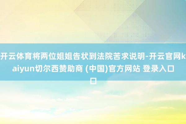 开云体育将两位姐姐告状到法院苦求说明-开云官网kaiyun切尔西赞助商 (中国)官方网站 登录入口