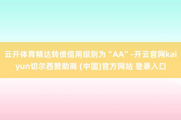 云开体育精达转债信用级别为“AA”-开云官网kaiyun切尔西赞助商 (中国)官方网站 登录入口