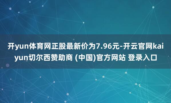 开yun体育网正股最新价为7.96元-开云官网kaiyun切尔西赞助商 (中国)官方网站 登录入口