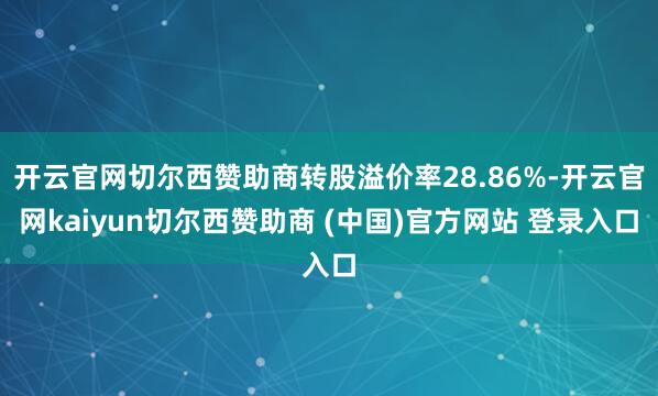 开云官网切尔西赞助商转股溢价率28.86%-开云官网kaiyun切尔西赞助商 (中国)官方网站 登录入口