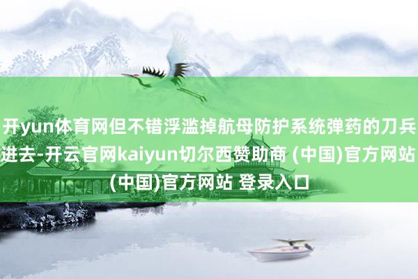 开yun体育网但不错浮滥掉航母防护系统弹药的刀兵也被筹办进去-开云官网kaiyun切尔西赞助商 (中国)官方网站 登录入口