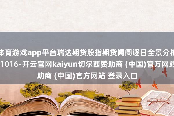 体育游戏app平台瑞达期货股指期货阛阓逐日全景分析诠释20251016-开云官网kaiyun切尔西赞助商 (中国)官方网站 登录入口