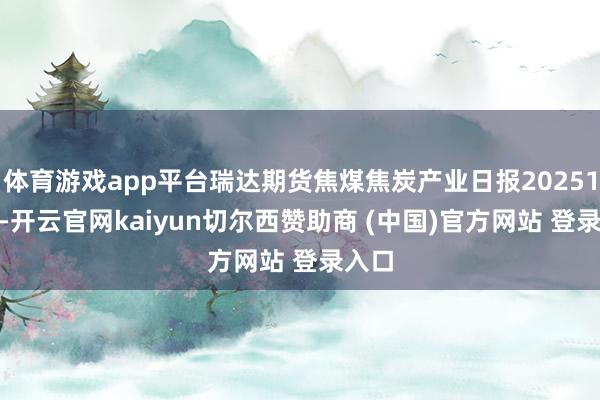 体育游戏app平台瑞达期货焦煤焦炭产业日报20251016-开云官网kaiyun切尔西赞助商 (中国)官方网站 登录入口