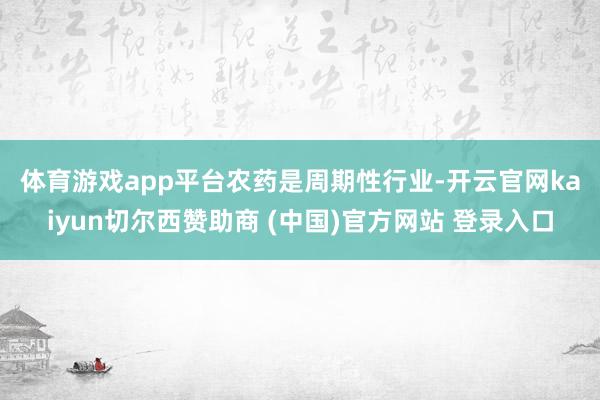 体育游戏app平台　　农药是周期性行业-开云官网kaiyun切尔西赞助商 (中国)官方网站 登录入口