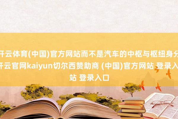 开云体育(中国)官方网站而不是汽车的中枢与枢纽身分-开云官网kaiyun切尔西赞助商 (中国)官方网站 登录入口